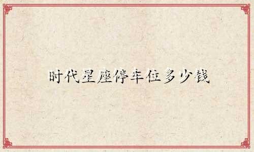 时代星座停车位多少钱