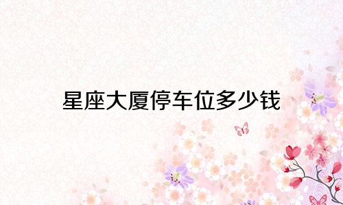 星座大厦停车位多少钱
