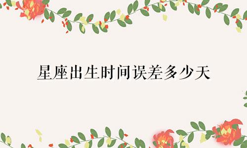 星座出生时间误差多少天