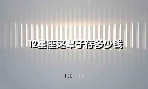 12星座这辈子存多少钱