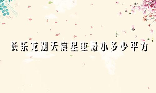长乐龙湖天宸星座最小多少平方