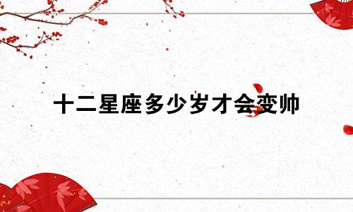 十二星座多少岁才会变帅