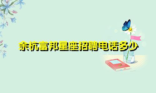 余杭富邦星座招聘电话多少