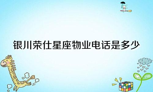 银川荣仕星座物业电话是多少