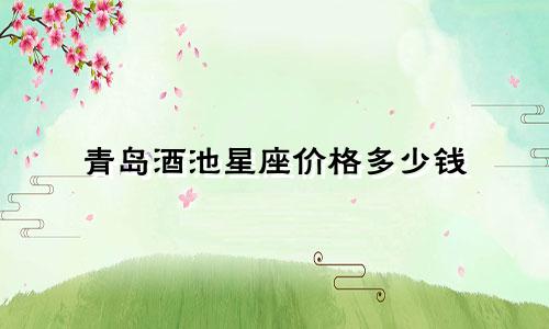 青岛酒池星座价格多少钱