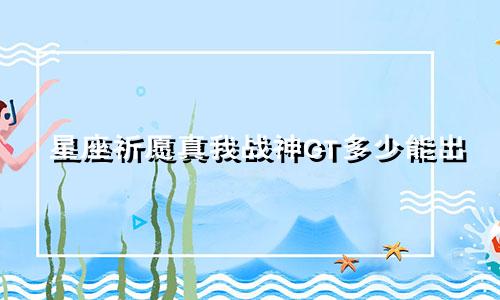 星座祈愿真我战神GT多少能出