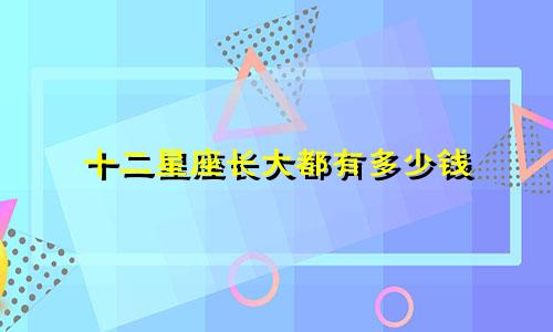 十二星座长大都有多少钱