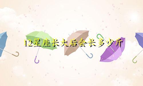 12星座长大后会长多少斤