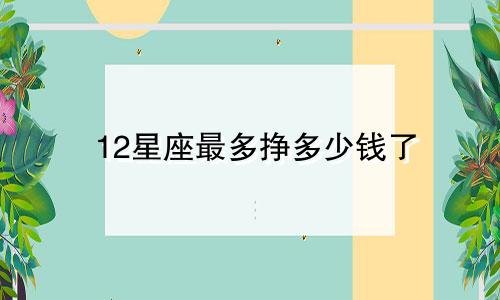 12星座最多挣多少钱了