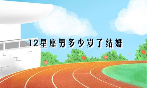 12星座男多少岁了结婚