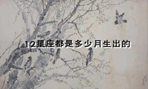 12星座都是多少月生出的