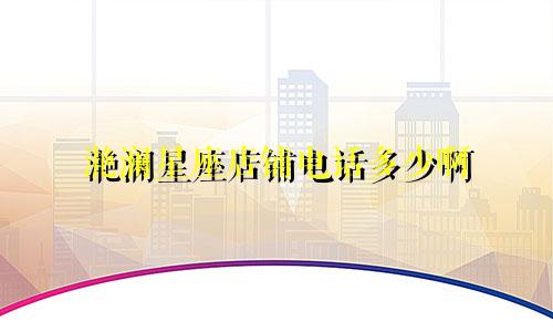 滟澜星座店铺电话多少啊