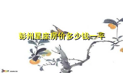 彭州星座房价多少钱一平