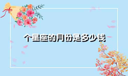 个星座的月份是多少钱