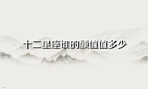 十二星座谁的颜值值多少