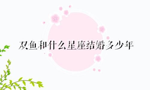 双鱼和什么星座结婚多少年