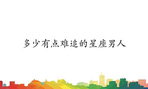 多少有点难追的星座男人