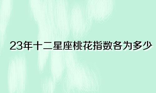 23年十二星座桃花指数各为多少