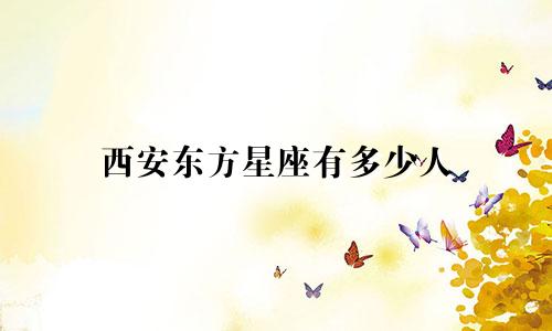 西安东方星座有多少人