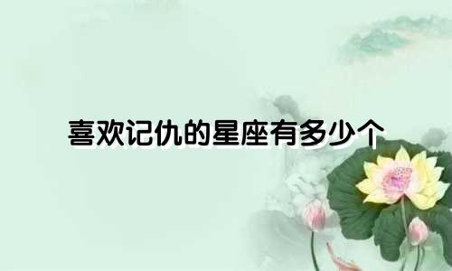 喜欢记仇的星座有多少个