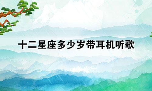 十二星座多少岁带耳机听歌