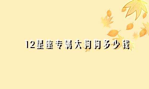 12星座专属大狗狗多少钱