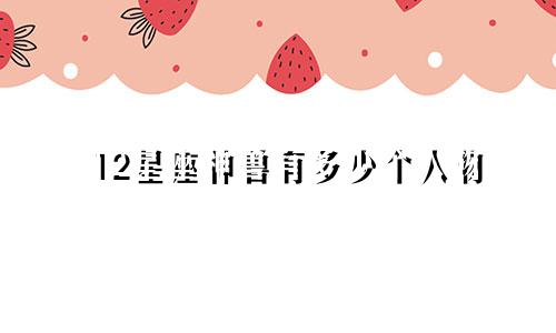 12星座神兽有多少个人物