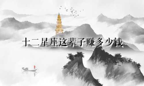 十二星座这辈子赚多少钱