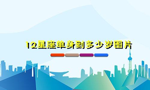 12星座单身到多少岁图片