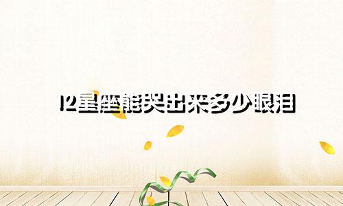 12星座能哭出来多少眼泪
