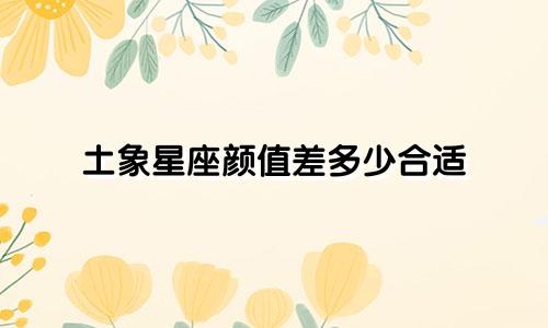 土象星座颜值差多少合适