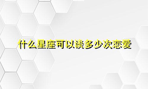 什么星座可以谈多少次恋爱