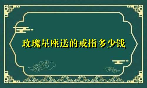 玫瑰星座送的戒指多少钱
