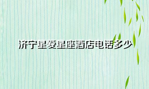济宁星爱星座酒店电话多少