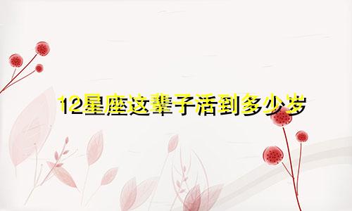 12星座这辈子活到多少岁