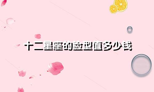 十二星座的脸型值多少钱