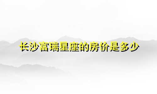 长沙富瑞星座的房价是多少