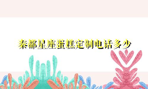 秦都星座蛋糕定制电话多少