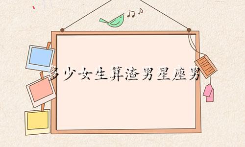 多少女生算渣男星座男