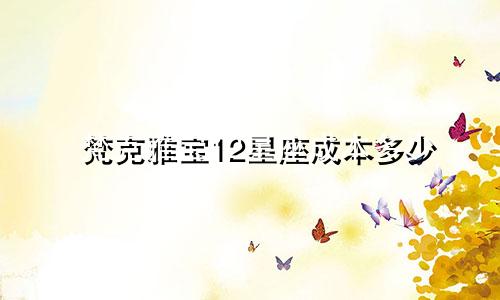 梵克雅宝12星座成本多少
