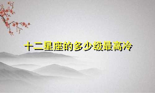 十二星座的多少级最高冷