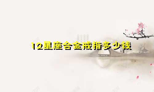 12星座合金戒指多少钱