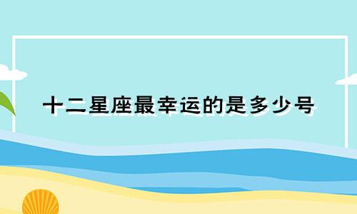 十二星座最幸运的是多少号