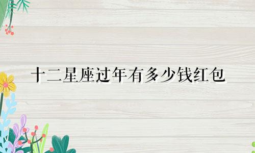 十二星座过年有多少钱红包