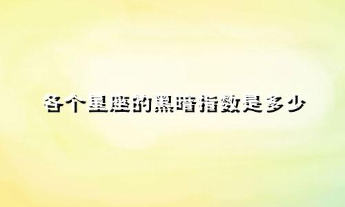 各个星座的黑暗指数是多少