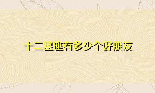 十二星座有多少个好朋友