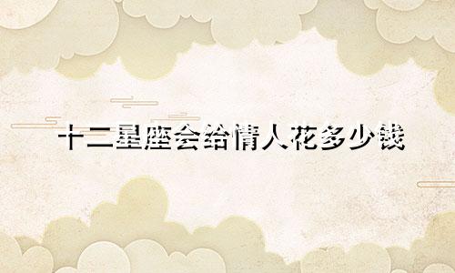 十二星座会给情人花多少钱
