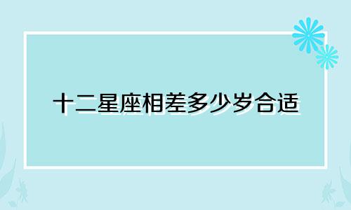 十二星座相差多少岁合适