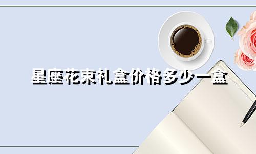 星座花束礼盒价格多少一盒