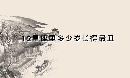 12星座里多少岁长得最丑